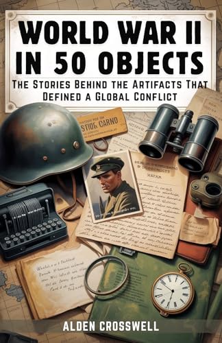 World War II in 50 Objects The Stories Behind the Artifacts That Defined a Global Conflict: An Illustrated History for Adults and Young Readers Through Weapons, Letters, Relics, and Everyday Lives