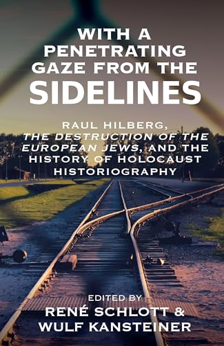 With a Penetrating Gaze from the Sidelines: Raul Hilberg, The Destruction of the European Jews, and the History of Holocaust Historiography (Vermont Studies on Nazi Germany and the Holocaust Book 10)