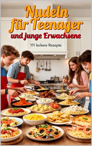 Nudeln für Teenager & junge Erwachsene: 111 leckere Rezepte: Blitzschnelle & Leckere Pasta-Rezepte (Frisch & Einfach!) ab 12 Jahre