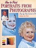 How to Paint Portraits From Photographs: Step-by-Step Lessons in Oil