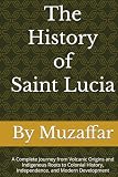 The History of Saint Lucia: A Complete Journey from Volcanic Origins and Indigenous Roots to Colonial History...