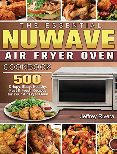 The Essential NuWave Air Fryer Oven Cookbook: 500 Crispy, Easy, Healthy, Fast & Fresh Recipes for Your Air Fryer Oven