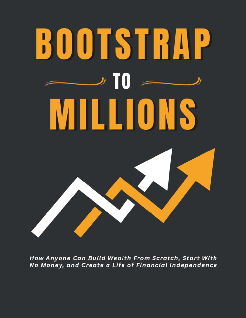 Bootstrap To Millions: How Anyone Can Build Wealth From Scratch, Start With No Money, and Create a Life of Financial Independence