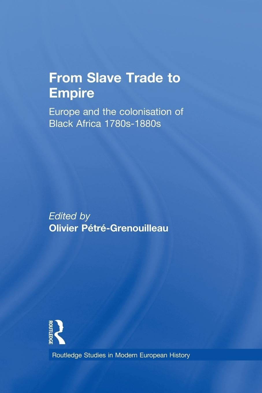 From Slave Trade to Empire: European Colonisation of Black Africa 1780s-1880s (Routledge Studies in Modern European History)