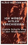 Ich würde Hitler erschiessen: Sophie Scholls Weg in den Widerstand: Sophie Scholls Weg in den Widerstand. Vom begeisterten BDM-Mitglied zur starken ... Sophie Scholl-Biografie zum 80. Todestag. - Klaus-Rüdiger Mai 