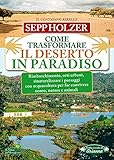 Come Trasformare il Deserto in Paradiso: Rimboschimento, orti urbani, rinaturalizzare i paesaggi con acquacoltura per far convivere uomo, natura e animali (Italian Edition) - Sepp Holzer 