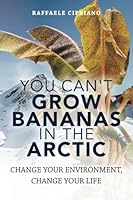 You Can't Grow Bananas In The Arctic: Change your Environment, Change your Life 1974031446 Book Cover