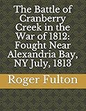 The Battle of Cranberry Creek in the War of 1812: Fought Near Alexandria Bay, NY July, 1813