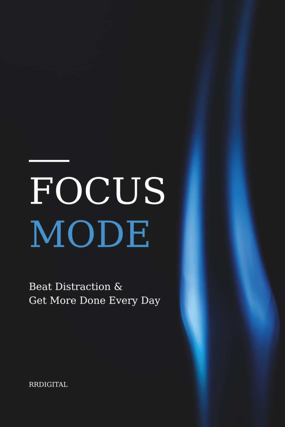 Focus Mode: Beat Distraction and Get More Done Every Day: A Practical Guide to Reclaiming Your Attention In A Noisy World