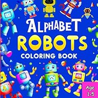 Alphabet Robots Coloring Book: 26 Alphabetical Robots Plus Activity Bonus Pages | Enchanting Illustrations with Captivating Descriptions to Spark Imagination and Creativity in Children Ages 1-5 B0CZJH6352 Book Cover