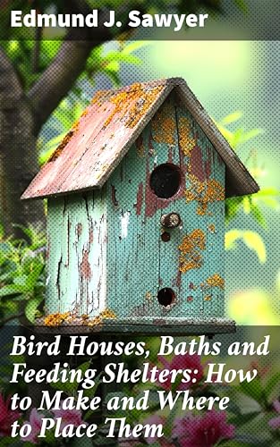 Bird Houses, Baths and Feeding Shelters: How to Make and Where to Place Them: Creating Bird-Friendly Habitats: A Practical Guide for Nature Lovers