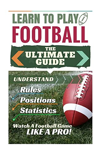 Football: Learn to Play Football: The Ultimate Guide to Understand Football Rules, Football Positions, Football Statistics and Watch a Football Game Like a Pro!