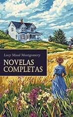 L. M. Montgomery - Novelas Completas: Ana de las Tejas Verdes, La trilogía de Emily Starr, La Niña de los Cuentos, El Castillo Azul, Una red enredada