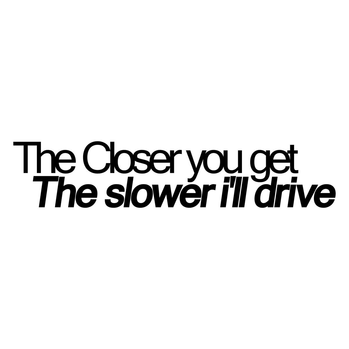 THE CLOSER YOU GET THE SLOWER I'LL DRIVE Funny Car Sticker Window Bumper Vinyl Decal