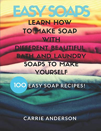 EASY SOAPS: Learn How to Make Soap with Different Beautiful Bath and Laundry Soaps to Make Yourself (100 Easy Soap Recipes)