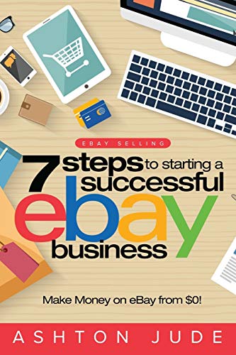 eBay Selling: 7 Steps to Starting a Successful eBay Business from $0 and Make Money on eBay: Be an e eBay Selling: 7 Steps to Starting a Successful eBay Business from $0 and Make Money on eBay: Be an e