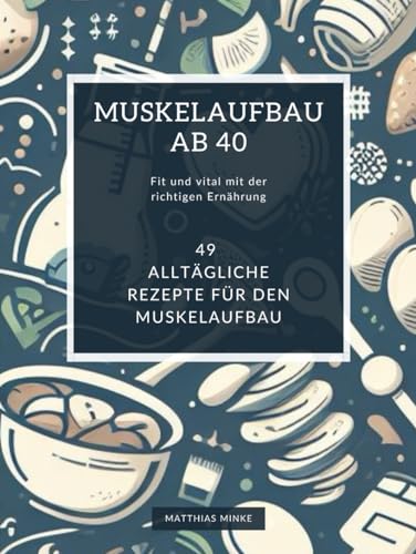 Muskelaufbau ab 40: Fit und vital mit der richtigen Ernährung: Ein Ernährungsratgeber für den aktiven Mann ab 40