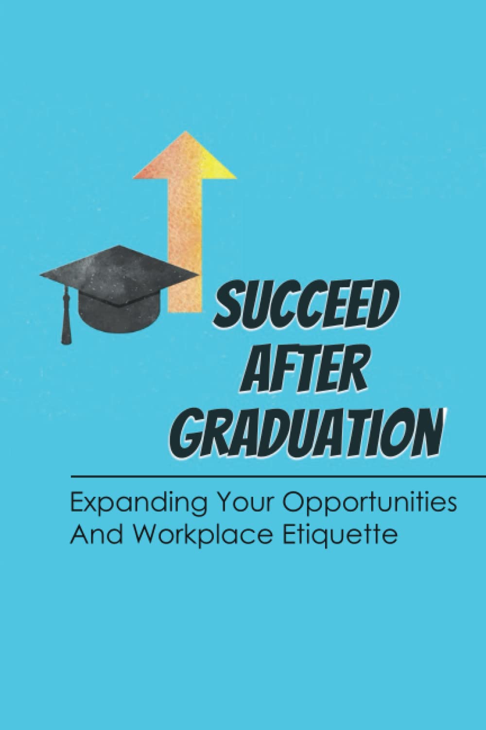 Succeed After Graduation: Expanding Your Opportunities And Workplace Etiquette