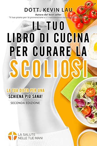 Il tuo libro di cucina per curare la scoliosi (2a edizione): Una guida per personalizzare la tua dieta e una vasta raccolta di gustose e sane ricette per curare la scoliosi.