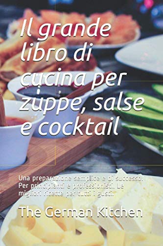 Il grande libro di cucina per zuppe, salse e cocktail: Una preparazione semplice e di successo. Per principianti e professionisti. Le migliori ricette per tutti i gusti.