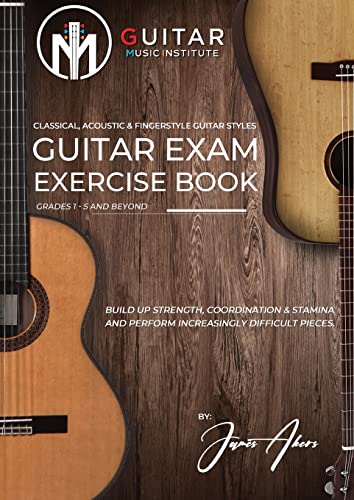 Guitar Exam Exercise Book: Classical, Acoustic & Fingerstyle Guitar Styles Grades 1 - 5 and beyond