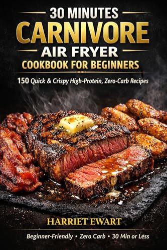 30 MINUTES CARNIVORE AIR FRYER COOKBOOK FOR BEGINNERS: 150 Quick & Crispy High-Protein, Zero-Carb Recipes