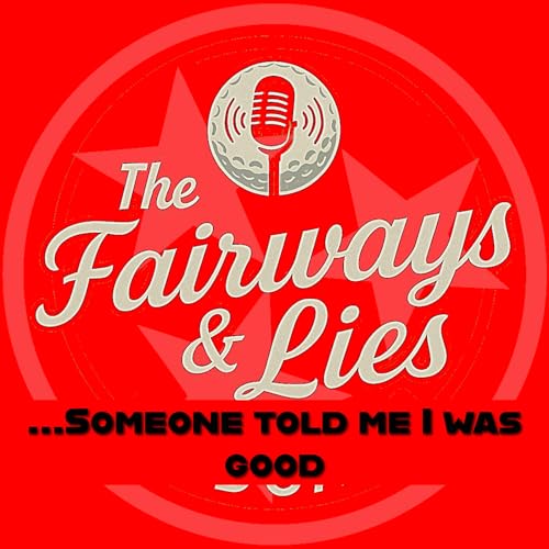 Fairways and Lies Podcast: ...Someone Told Me I Was GOOD!