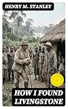 How I Found Livingstone: Enriched edition. Travels, adventures, and discoveres in Central Africa, including an account of four months' residence with Dr. Livingstone, by Henry M. Stanley