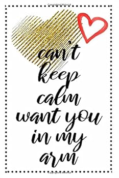 Can't Keep Calm Want You in My Arm the Best Romantic and Cute Gift for Lovers and Couples on Valentine's Day to Express Beautiful Love Feelings : Golden Cover Journal with Blank Lined Pages for Journa