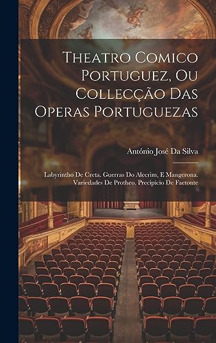 Theatro Comico Portuguez, Ou Collecção Das Operas Portuguezas: Labyrintho De Creta. Guerras Do Alecrim, E Mangerona. Variedades De Protheo. Precipicio De Faetonte (Portuguese Edition)