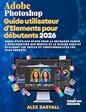  Guide utilisateur Adobe Photoshop Elements pour débutants 2026: Guide étape par étape pour la retouche photo, l\'organisation des médias et le design ... outils et fonctionnalités les plus récents