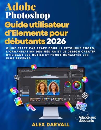 Guide utilisateur Adobe Photoshop Elements pour débutants 2026: Guide étape par étape pour la retouche photo, l'organisation des médias et le design ... outils et...