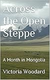 Across the Open Steppe: A Month in Mongolia (Adventure Travel Book 3)