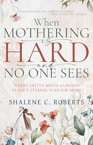 When Mothering Is Hard and No One Sees: Where Gritty Meets Glorious in God’s Eternal Plan for Moms