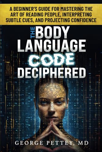 The Body Language Code Deciphered: A Beginner's Guide for Mastering the Art of Reading People...