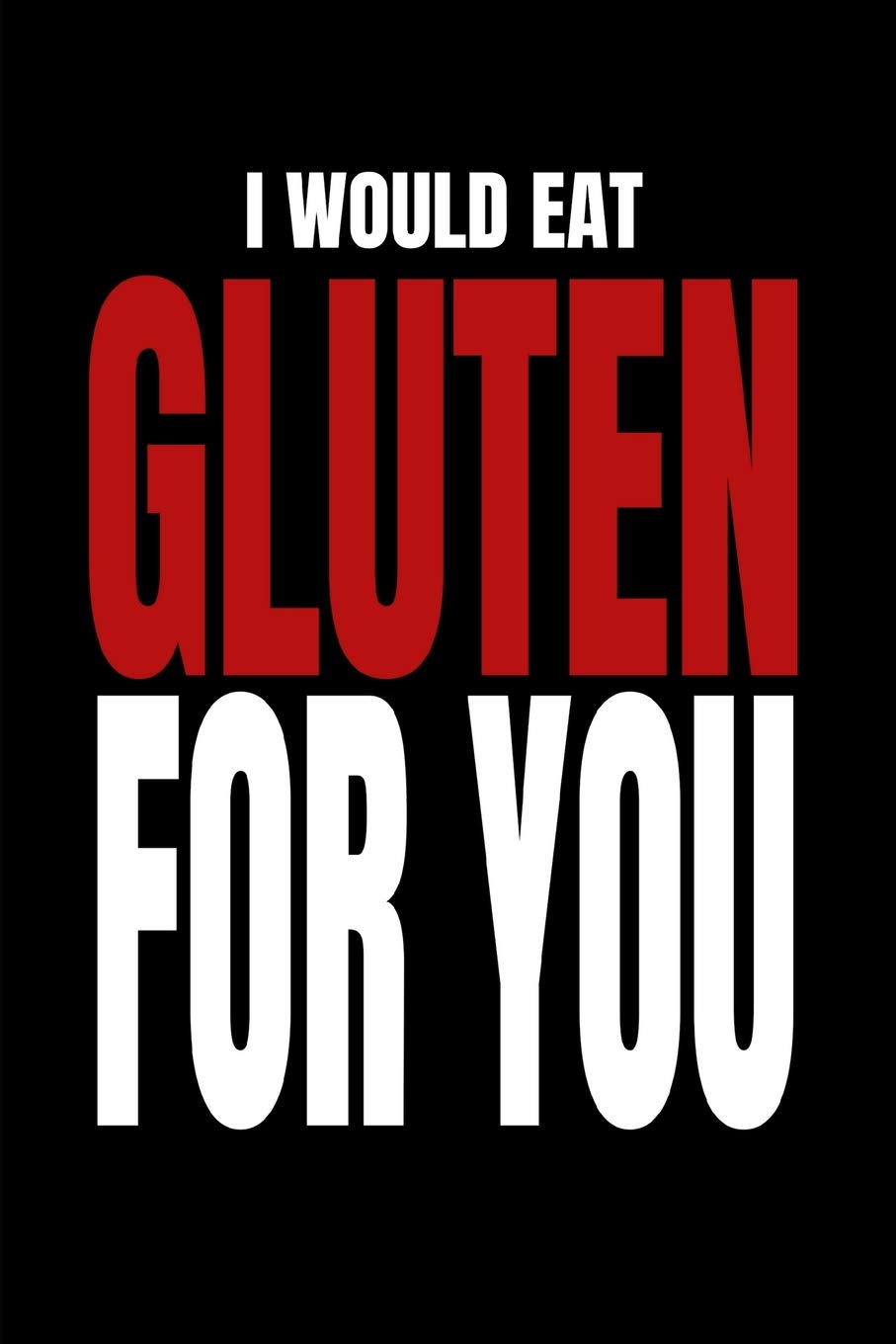 I Would Eat Gluten For You: Funny Gag Journal For Boyfriend or Girlfriend In A Relationship and in Love (Blank Lined Notebook)