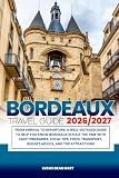 BORDEAUX TRAVEL GUIDE 2026/2027: From Arrival to Departure, a Well-Detailed Guide to Help You Know BORDEAUX in...
