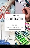  CURSO DE BORDADO PARA PRINCIPIANTES: Guía para aprender a bordar, los mejores materiales e instrucciones paso a paso de patrones para elaborar tus propios diseños y disfrutar de sus beneficios