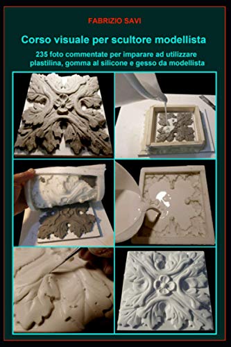 Corso visuale per scultore modellista: 235 foto commentate per imparare a utilizzare plastilina, gomma al silicone e gesso da modellist