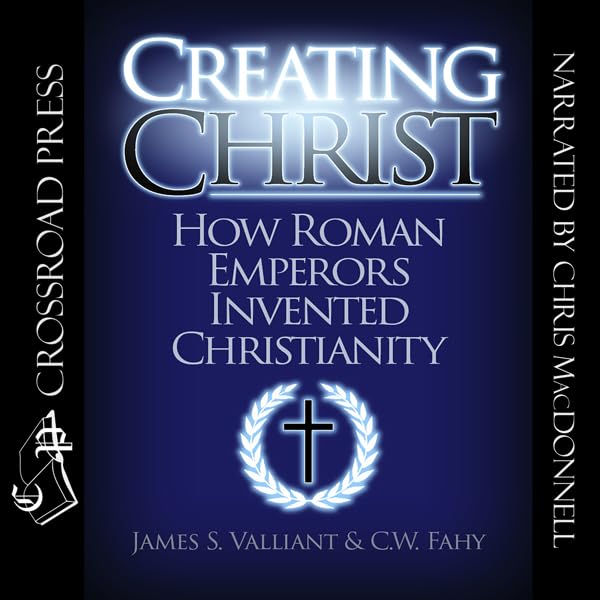 Creating Christ: How Roman Emperors Invented Christianity