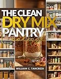 The Clean Dry Mix Pantry Cookbook: 50+ Healthy Mason Jar Gifts, Holiday Prep, and Shelf-Stable Meals for the Winter Ahead (William Ageless Eating: Smart Nutrition for Real Life)