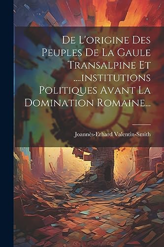 De L'origine Des Peuples De La Gaule Transalpine Et ....institutions Politiques Avant La Domination Romaine... (French Edition)