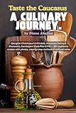 Taste the Caucasus – A Culinary Journey.: Georgian Khachapuri & Khinkali, Armenian Dolma & Khorovats, Azerbaijani Shah Plov & Piti: 30+ authentic recipes with photos & step‑by‑step methods