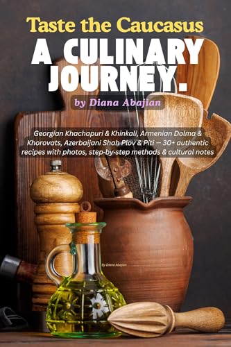 Taste the Caucasus – A Culinary Journey.: Georgian Khachapuri & Khinkali, Armenian Dolma & Khorovats, Azerbaijani Shah Plov & Piti: 30+ authentic recipes with photos & step‑by‑step methods