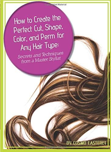 How to Create the Perfect Cut, Shape, Color, and Perm for Any Hair Type: Secrets and Techniques from a Master Hair Stylist