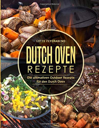 Dutch Oven Rezepte: Die ultimativen Outdoor Rezepte für den Durch Oven Dutch Oven Rezepte: Die ultimativen Outdoor Rezepte für den Durch Oven