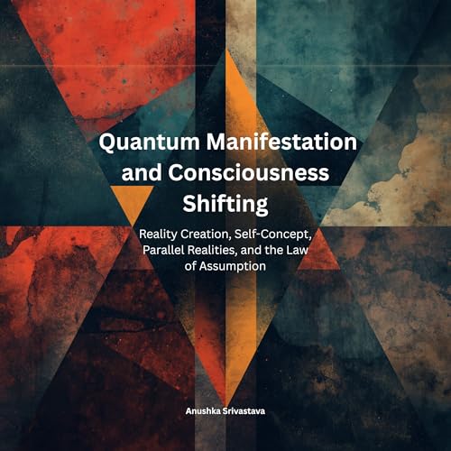 Quantum Manifestation and Consciousness Shifting: Reality Creation, Self-Concept, Parallel Realities, and the Law of Assumption