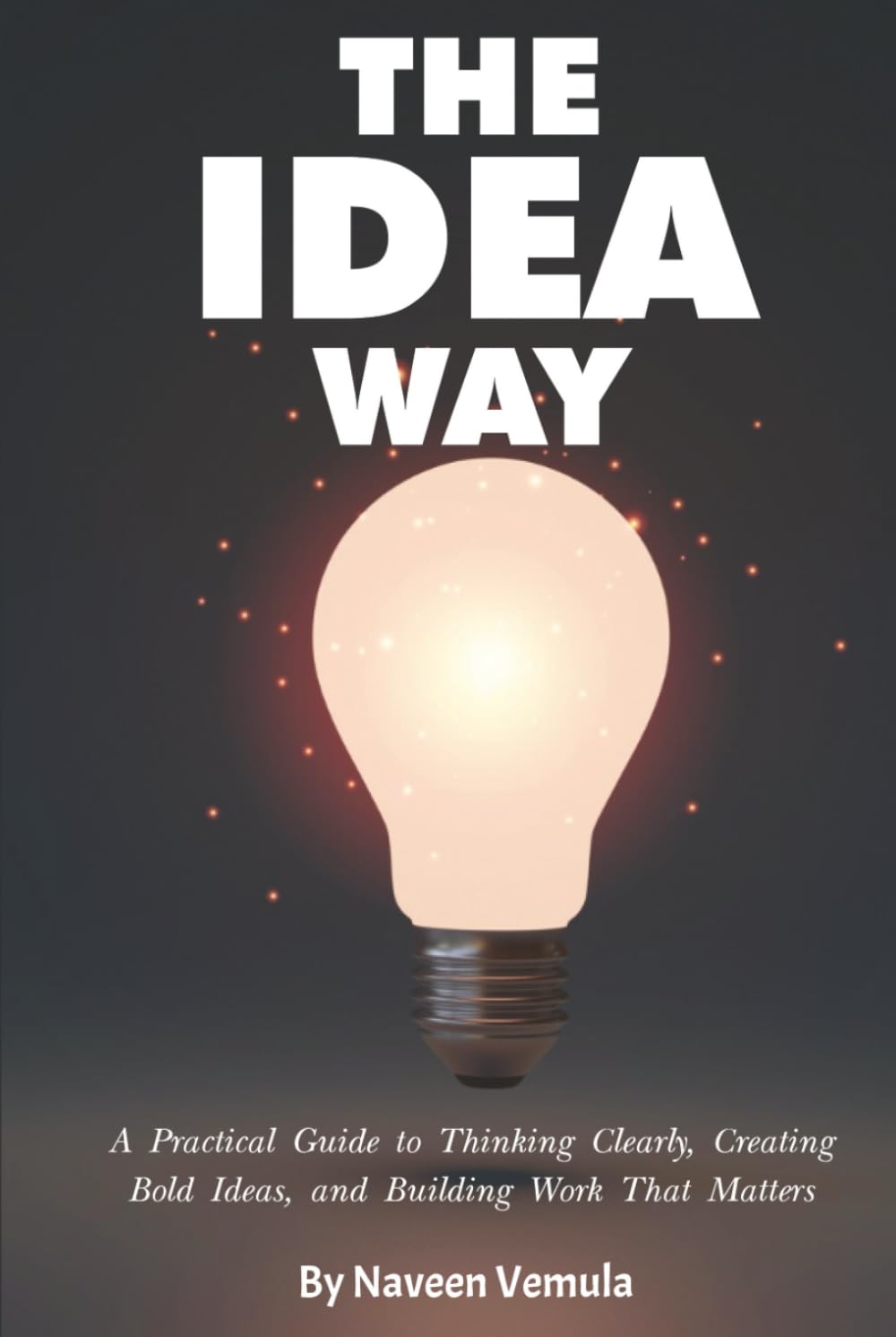 The Idea Way: A Practical Guide to Thinking Clearly, Creating Bold Ideas, and Building Work That Matters