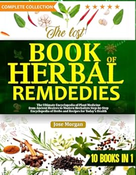 THE LOST BOOK OF HERBAL REMDEDIES: The Ultimate Encyclopedia of Plant Medicine from Ancient Healers to Modern Herbalists Step-by-Step Encyclopedia of Herbs and Recipes for Today’s Health