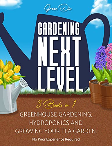 Gardening Next Level (3 Books in 1): Greenhouse Gardening, Hydroponics, and Growing Your Tea Garden. [No Prior Experience Required] (Gardening for Beginners)